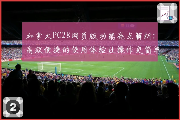 加拿大PC28网页版功能亮点解析：高效便捷的使用体验让操作更简单