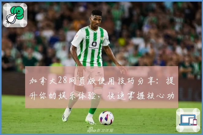 加拿大28网页版使用技巧分享：提升你的娱乐体验，快速掌握核心功能解析