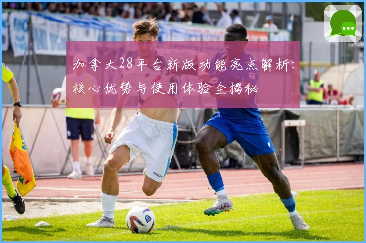 加拿大28平台新版功能亮点解析：核心优势与使用体验全揭秘