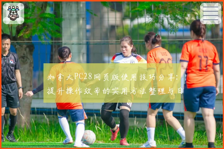 加拿大PC28网页版使用技巧分享：提升操作效率的实用方法整理与日常场景解析