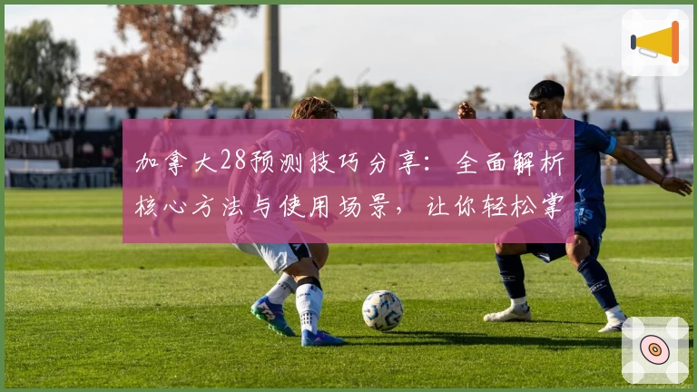 加拿大28预测技巧分享：全面解析核心方法与使用场景，让你轻松掌握实用技巧