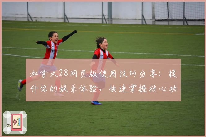 加拿大28网页版使用技巧分享：提升你的娱乐体验，快速掌握核心功能解析