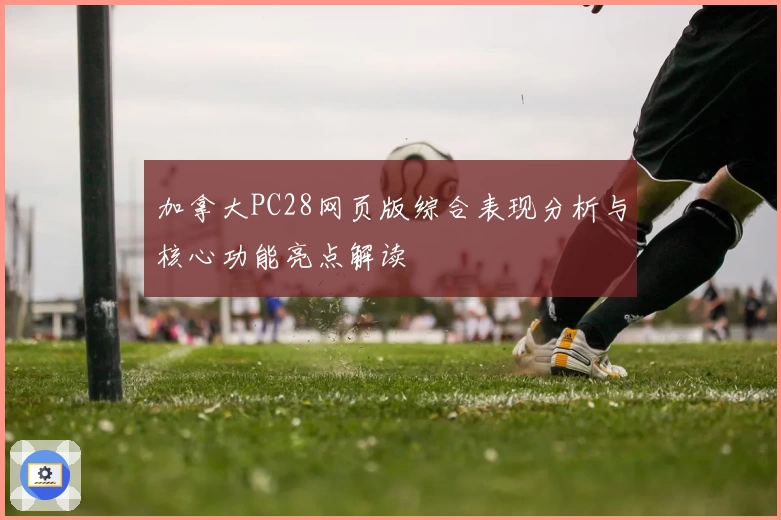 加拿大PC28网页版综合表现分析与核心功能亮点解读