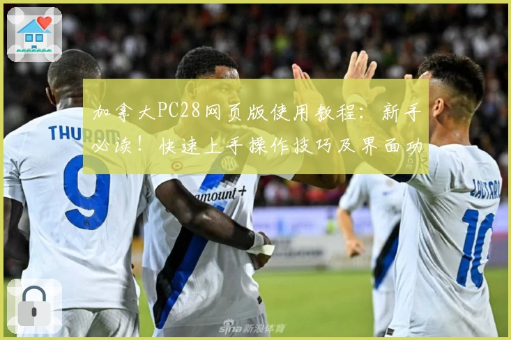 加拿大PC28网页版使用教程：新手必读！快速上手操作技巧及界面功能解析