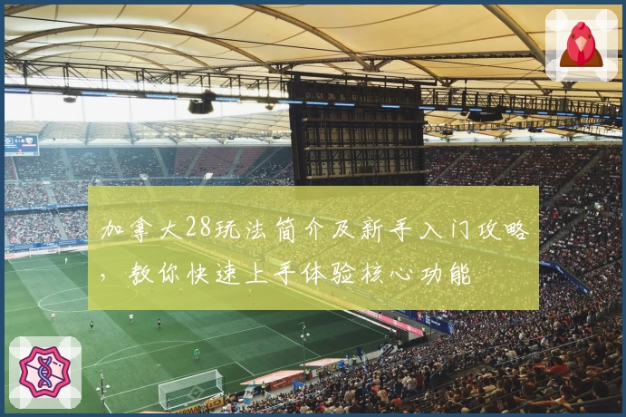 加拿大28玩法简介及新手入门攻略，教你快速上手体验核心功能