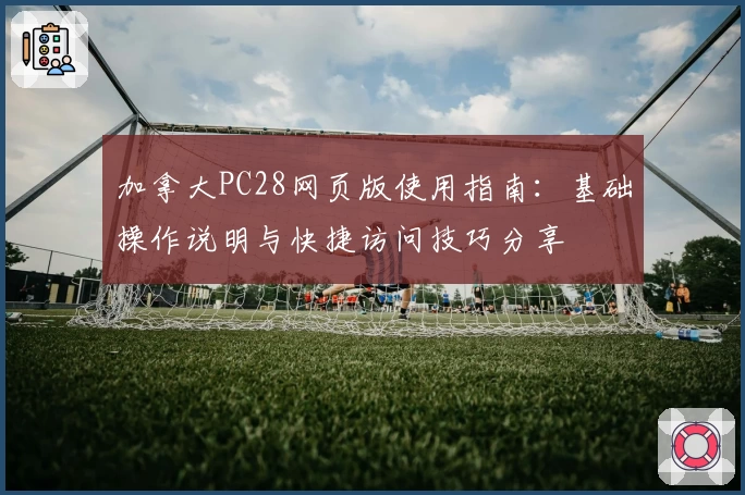 加拿大PC28网页版使用指南：基础操作说明与快捷访问技巧分享