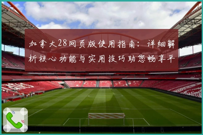 加拿大28网页版使用指南：详细解析核心功能与实用技巧助您畅享平台体验