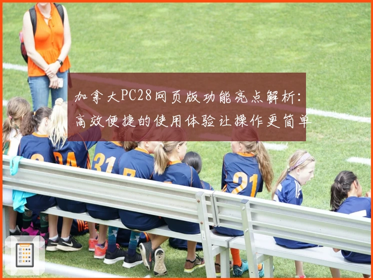 加拿大PC28网页版功能亮点解析：高效便捷的使用体验让操作更简单