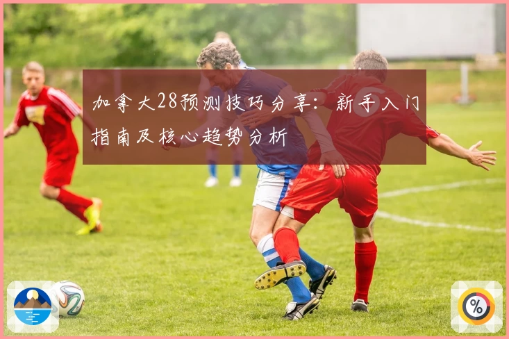 加拿大28预测技巧分享：新手入门指南及核心趋势分析