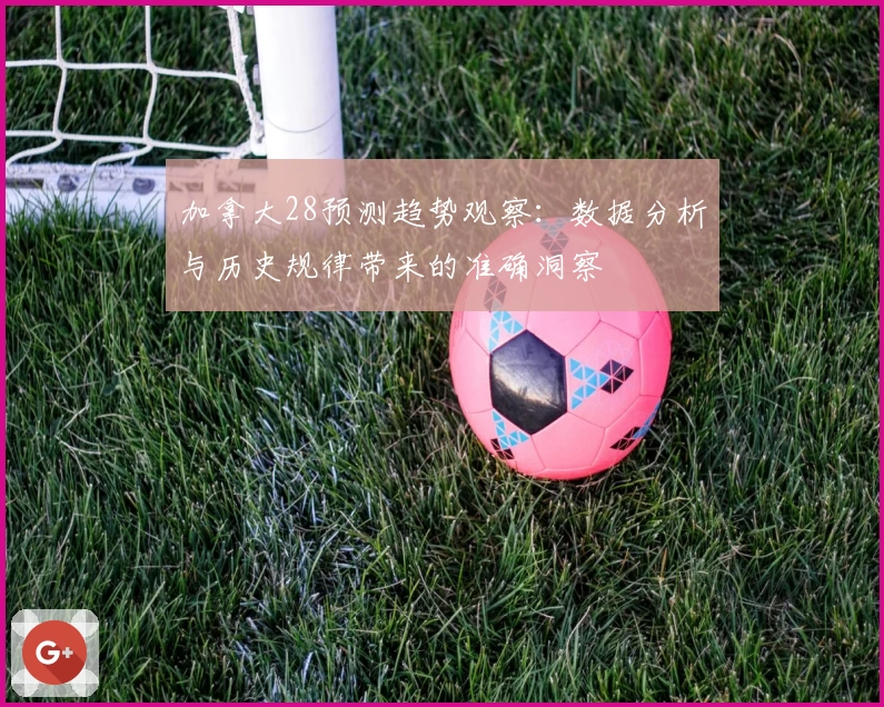 加拿大28预测趋势观察：数据分析与历史规律带来的准确洞察
