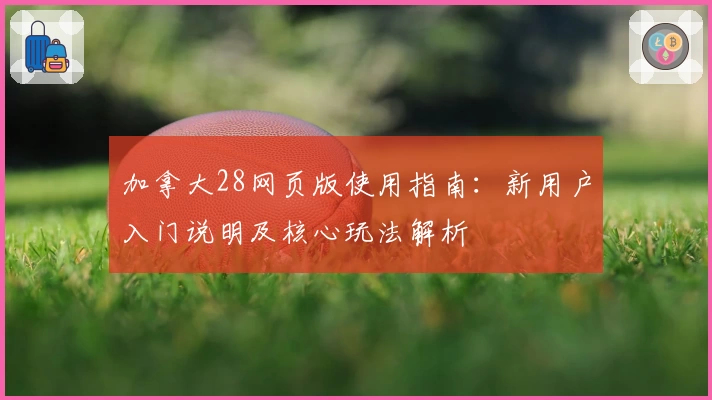 加拿大28网页版使用指南：新用户入门说明及核心玩法解析