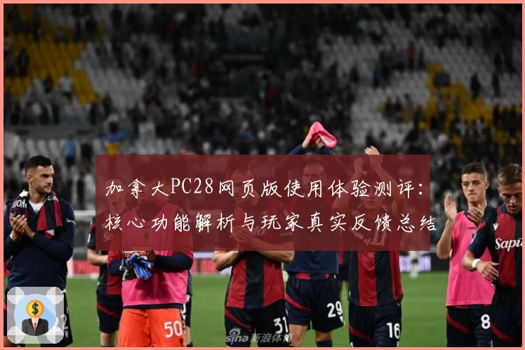加拿大PC28网页版使用体验测评：核心功能解析与玩家真实反馈总结