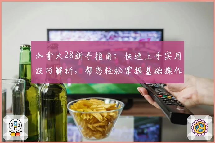 加拿大28新手指南：快速上手实用技巧解析，帮您轻松掌握基础操作诀窍