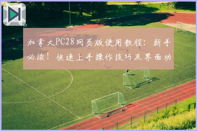 加拿大PC28网页版使用教程：新手必读！快速上手操作技巧及界面功能解析
