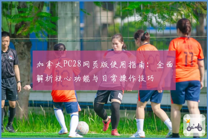 加拿大PC28网页版使用指南：全面解析核心功能与日常操作技巧