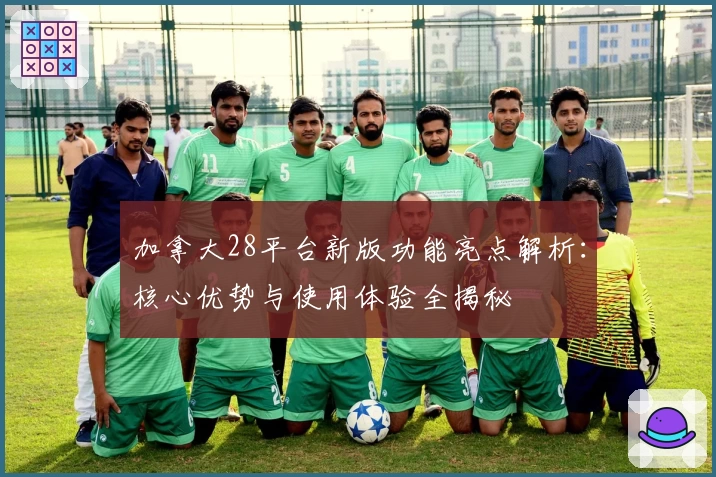 加拿大28平台新版功能亮点解析：核心优势与使用体验全揭秘