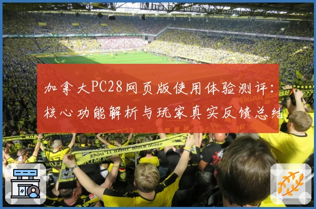 加拿大PC28网页版使用体验测评：核心功能解析与玩家真实反馈总结