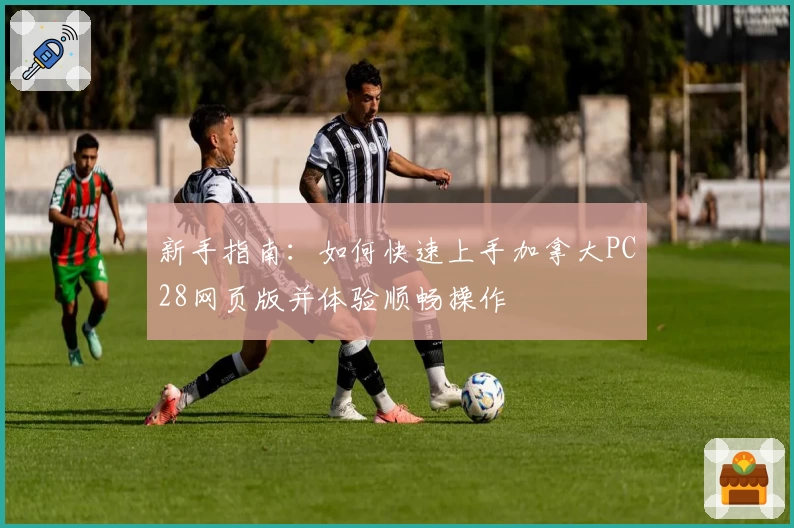 新手指南：如何快速上手加拿大PC28网页版并体验顺畅操作